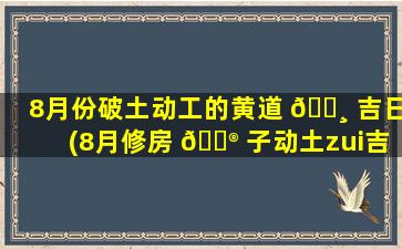 8月份破土动工的黄道 🌸 吉日(8月修房 💮 子动土zui
吉利的日子)